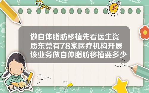做自体脂肪移植先看医生资质东莞有78家医疗机构开展该业务做自体脂肪移植要多少钱