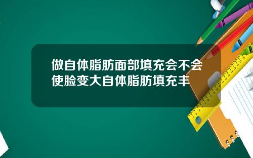做自体脂肪面部填充会不会使脸变大自体脂肪填充丰