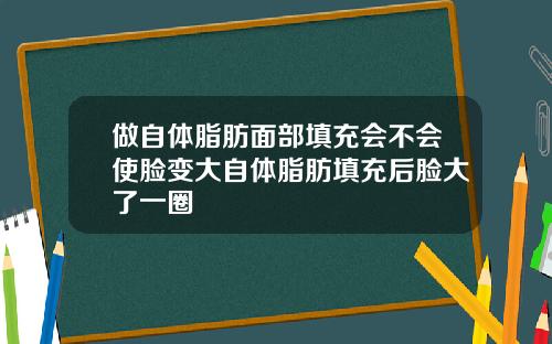 做自体脂肪面部填充会不会使脸变大自体脂肪填充后脸大了一圈
