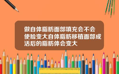 做自体脂肪面部填充会不会使脸变大自体脂肪移植面部成活后的脂肪体会变大