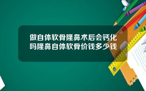 做自体软骨隆鼻术后会钙化吗隆鼻自体软骨价钱多少钱
