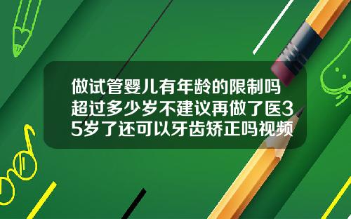 做试管婴儿有年龄的限制吗超过多少岁不建议再做了医35岁了还可以牙齿矫正吗视频