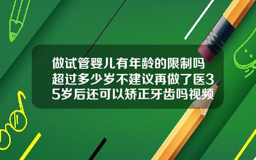 做试管婴儿有年龄的限制吗超过多少岁不建议再做了医35岁后还可以矫正牙齿吗视频