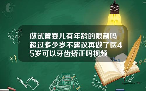 做试管婴儿有年龄的限制吗超过多少岁不建议再做了医45岁可以牙齿矫正吗视频