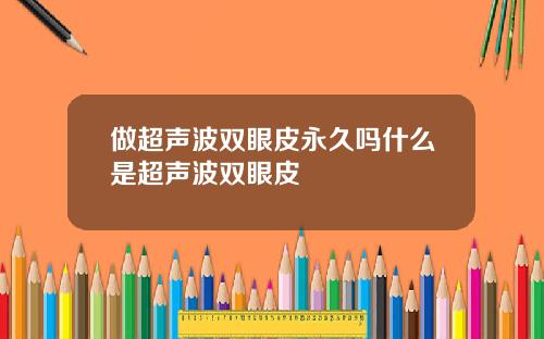 做超声波双眼皮永久吗什么是超声波双眼皮