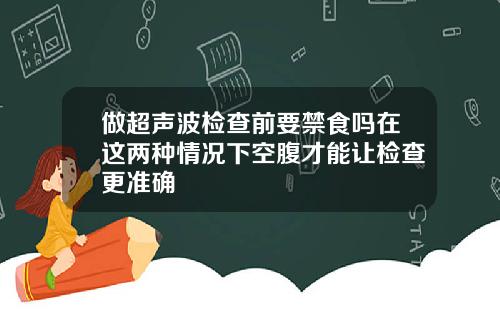 做超声波检查前要禁食吗在这两种情况下空腹才能让检查更准确