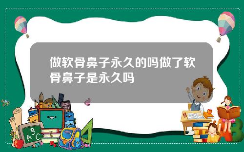做软骨鼻子永久的吗做了软骨鼻子是永久吗