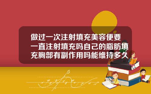 做过一次注射填充美容便要一直注射填充吗自己的脂肪填充胸部有副作用吗能维持多久呢