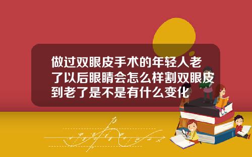 做过双眼皮手术的年轻人老了以后眼睛会怎么样割双眼皮到老了是不是有什么变化