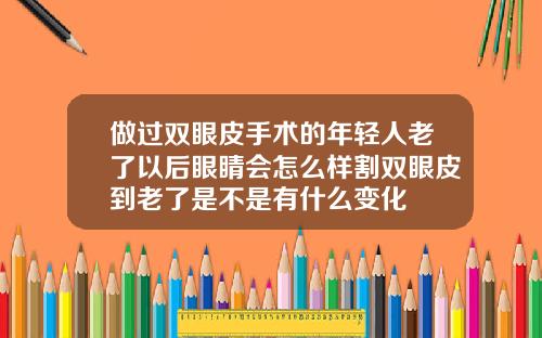 做过双眼皮手术的年轻人老了以后眼睛会怎么样割双眼皮到老了是不是有什么变化
