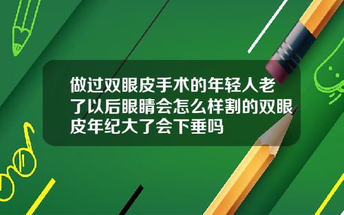 做过双眼皮手术的年轻人老了以后眼睛会怎么样割的双眼皮年纪大了会下垂吗