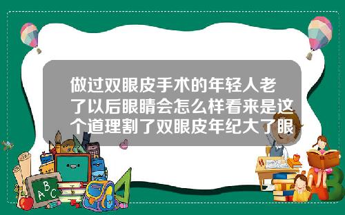 做过双眼皮手术的年轻人老了以后眼睛会怎么样看来是这个道理割了双眼皮年纪大了眼皮会变松吗