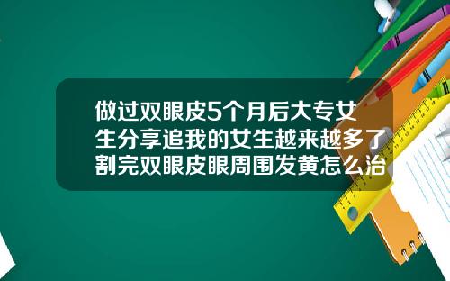 做过双眼皮5个月后大专女生分享追我的女生越来越多了割完双眼皮眼周围发黄怎么治疗
