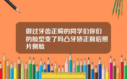 做过牙齿正畸的同学们你们的脸型变了吗凸牙矫正前后照片侧脸