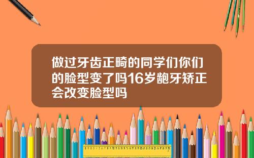 做过牙齿正畸的同学们你们的脸型变了吗16岁龅牙矫正会改变脸型吗