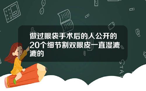 做过眼袋手术后的人公开的20个细节割双眼皮一直湿漉漉的