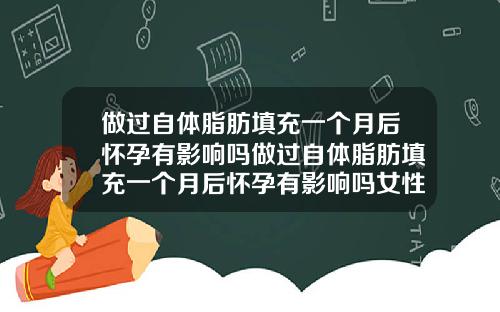 做过自体脂肪填充一个月后怀孕有影响吗做过自体脂肪填充一个月后怀孕有影响吗女性