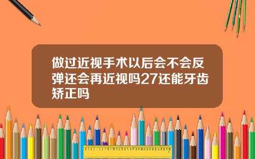 做过近视手术以后会不会反弹还会再近视吗27还能牙齿矫正吗
