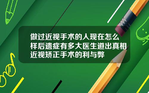 做过近视手术的人现在怎么样后遗症有多大医生道出真相近视矫正手术的利与弊