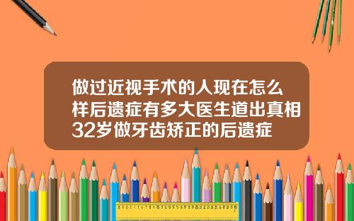 做过近视手术的人现在怎么样后遗症有多大医生道出真相32岁做牙齿矫正的后遗症