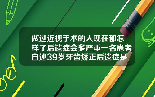 做过近视手术的人现在都怎样了后遗症会多严重一名患者自述39岁牙齿矫正后遗症是什么