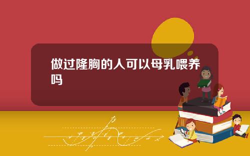 做过隆胸的人可以母乳喂养吗