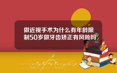 做近视手术为什么有年龄限制50岁做牙齿矫正有风险吗