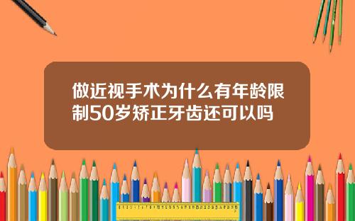 做近视手术为什么有年龄限制50岁矫正牙齿还可以吗