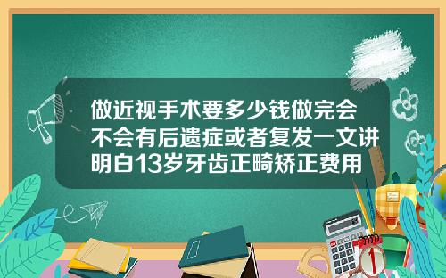 做近视手术要多少钱做完会不会有后遗症或者复发一文讲明白13岁牙齿正畸矫正费用