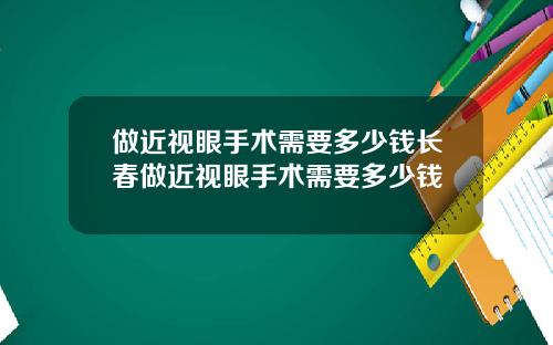 做近视眼手术需要多少钱长春做近视眼手术需要多少钱