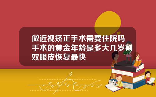 做近视矫正手术需要住院吗手术的黄金年龄是多大几岁割双眼皮恢复最快