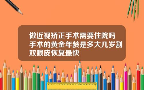 做近视矫正手术需要住院吗手术的黄金年龄是多大几岁割双眼皮恢复最快
