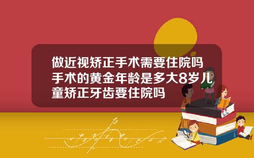 做近视矫正手术需要住院吗手术的黄金年龄是多大8岁儿童矫正牙齿要住院吗