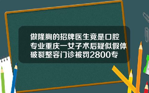 做隆胸的招牌医生竟是口腔专业重庆一女子术后疑似假体破裂整容门诊被罚2800专业注射隆鼻医院
