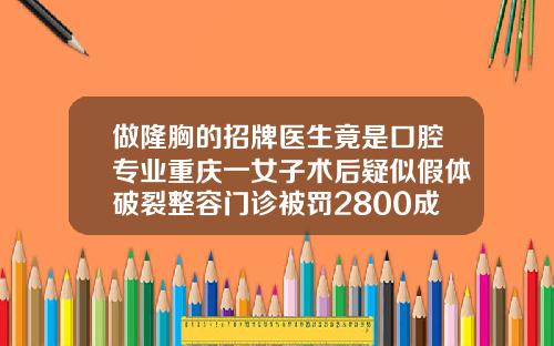 做隆胸的招牌医生竟是口腔专业重庆一女子术后疑似假体破裂整容门诊被罚2800成都出名的隆鼻医生有哪些人