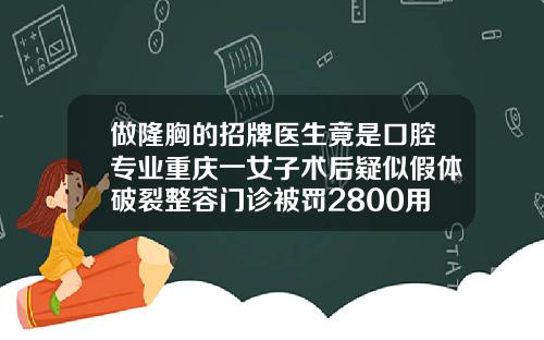 做隆胸的招牌医生竟是口腔专业重庆一女子术后疑似假体破裂整容门诊被罚2800用耳骨隆鼻多少钱