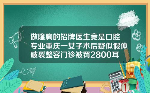 做隆胸的招牌医生竟是口腔专业重庆一女子术后疑似假体破裂整容门诊被罚2800耳骨隆鼻图片大全