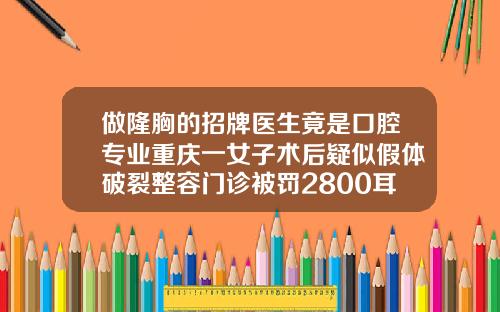 做隆胸的招牌医生竟是口腔专业重庆一女子术后疑似假体破裂整容门诊被罚2800耳骨隆鼻手术后遗症有哪些