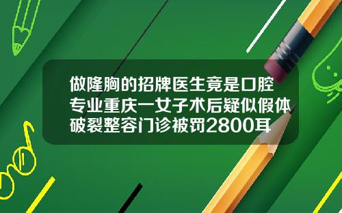 做隆胸的招牌医生竟是口腔专业重庆一女子术后疑似假体破裂整容门诊被罚2800耳骨隆鼻整形