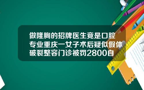 做隆胸的招牌医生竟是口腔专业重庆一女子术后疑似假体破裂整容门诊被罚2800自体自体脂肪填充失败能找医院吗