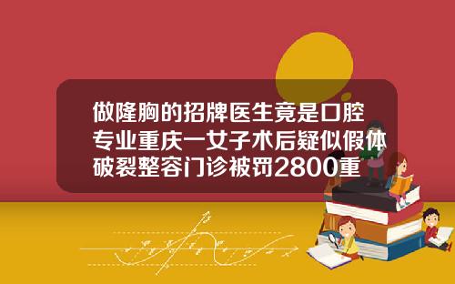 做隆胸的招牌医生竟是口腔专业重庆一女子术后疑似假体破裂整容门诊被罚2800重庆自体脂肪填充面部大概多少钱