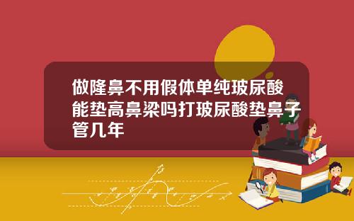 做隆鼻不用假体单纯玻尿酸能垫高鼻梁吗打玻尿酸垫鼻子管几年