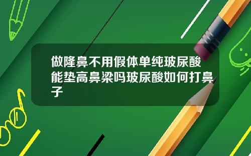 做隆鼻不用假体单纯玻尿酸能垫高鼻梁吗玻尿酸如何打鼻子