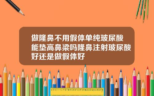 做隆鼻不用假体单纯玻尿酸能垫高鼻梁吗隆鼻注射玻尿酸好还是做假体好