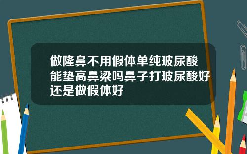 做隆鼻不用假体单纯玻尿酸能垫高鼻梁吗鼻子打玻尿酸好还是做假体好