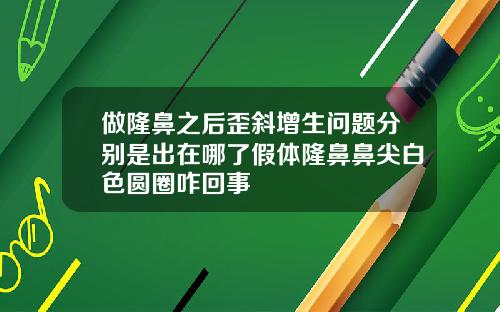 做隆鼻之后歪斜增生问题分别是出在哪了假体隆鼻鼻尖白色圆圈咋回事