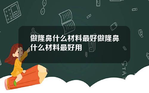 做隆鼻什么材料最好做隆鼻什么材料最好用