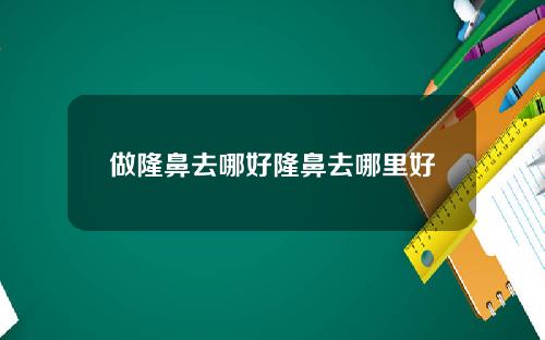 做隆鼻去哪好隆鼻去哪里好