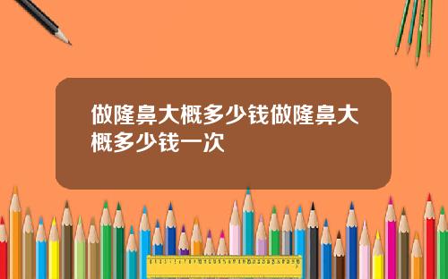 做隆鼻大概多少钱做隆鼻大概多少钱一次