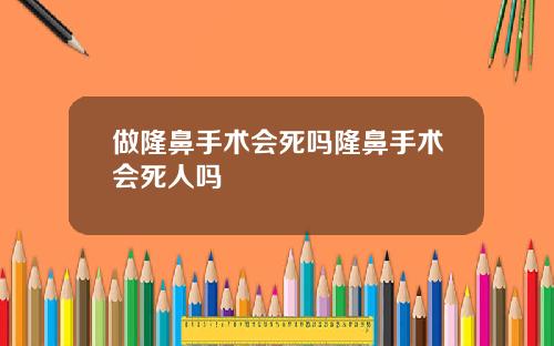 做隆鼻手术会死吗隆鼻手术会死人吗